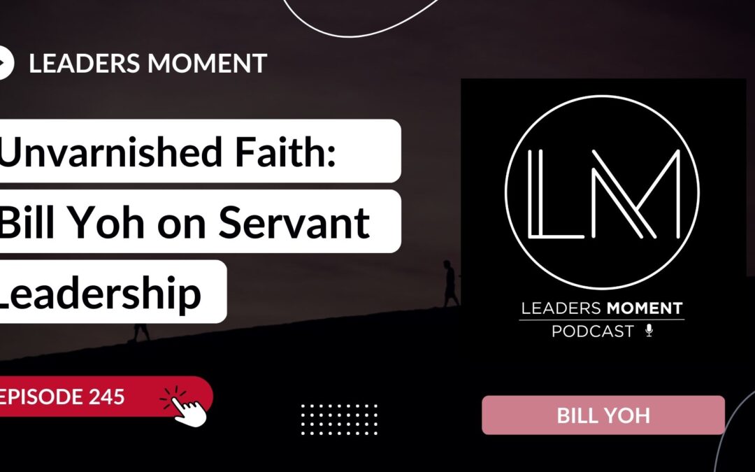 Unvarnished Faith: Bill Yoh on Servant Leadership